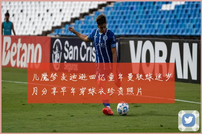 儿魔梦麦迪逊回忆童年曼联球迷岁月分享早年穿球衣珍贵照片