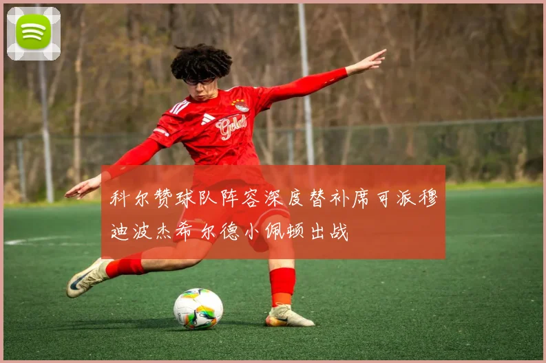 科尔赞球队阵容深度替补席可派穆迪波杰希尔德小佩顿出战