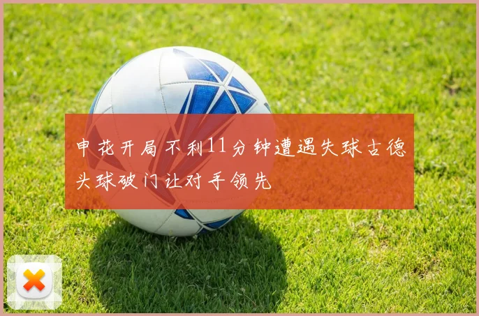 申花开局不利11分钟遭遇失球古德头球破门让对手领先