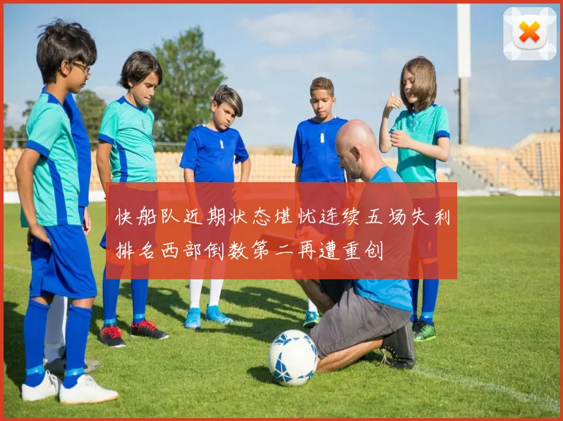 快船队近期状态堪忧连续五场失利排名西部倒数第二再遭重创