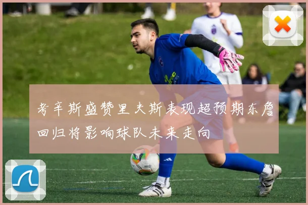 考辛斯盛赞里夫斯表现超预期东詹回归将影响球队未来走向