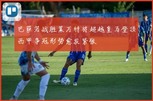 巴萨若战胜莱万特将超越皇马登顶西甲争冠形势愈发紧张