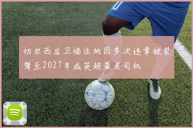 切尔西后卫福法纳因多次违章被禁驾至2027年成英超最差司机