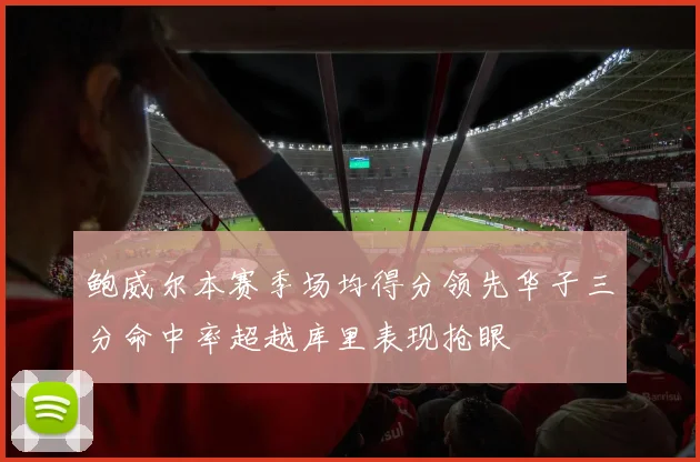 鲍威尔本赛季场均得分领先华子三分命中率超越库里表现抢眼