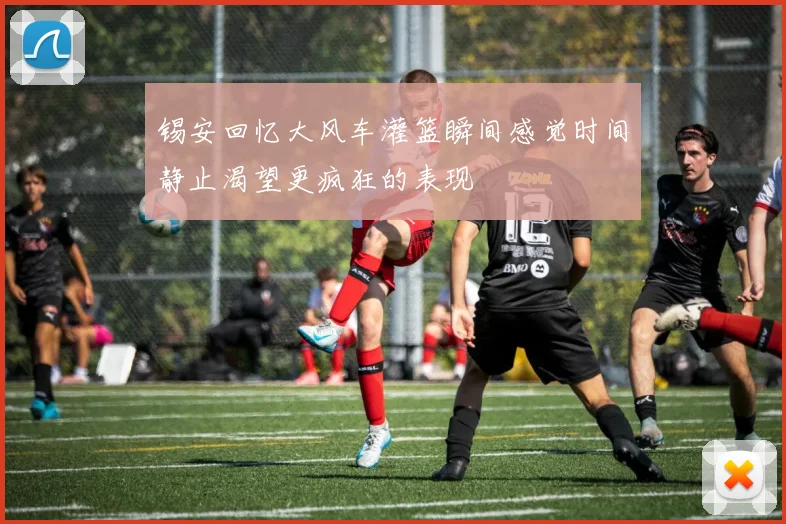 锡安回忆大风车灌篮瞬间感觉时间静止渴望更疯狂的表现