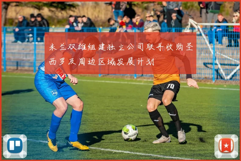 米兰双雄组建独立公司联手收购圣西罗及周边区域发展计划