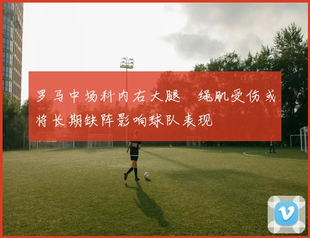 罗马中场科内右大腿腘绳肌受伤或将长期缺阵影响球队表现