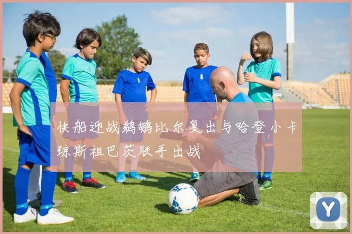 快船迎战鹈鹕比尔复出与哈登小卡琼斯祖巴茨联手出战