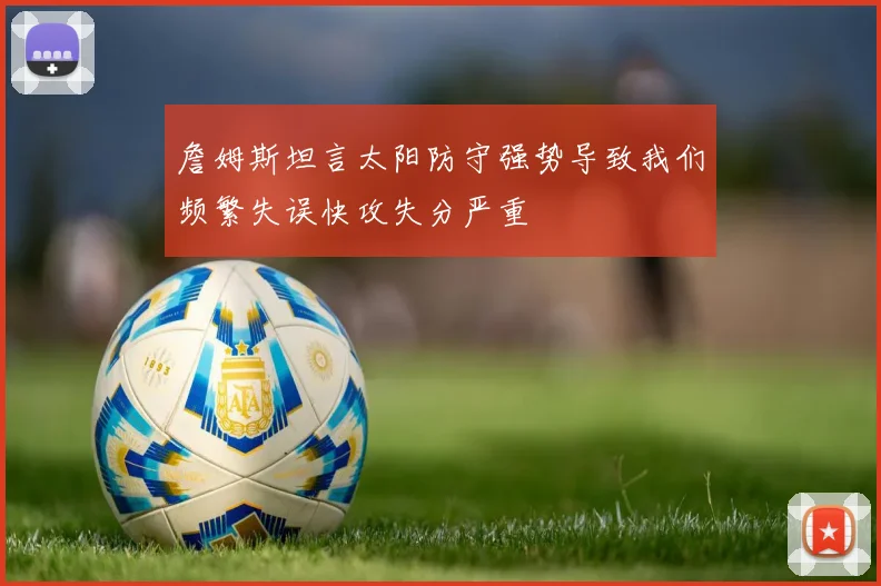 詹姆斯坦言太阳防守强势导致我们频繁失误快攻失分严重
