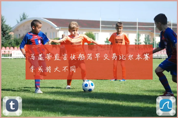 马盖蒂直言快船若早交易比尔本赛季或将大不同