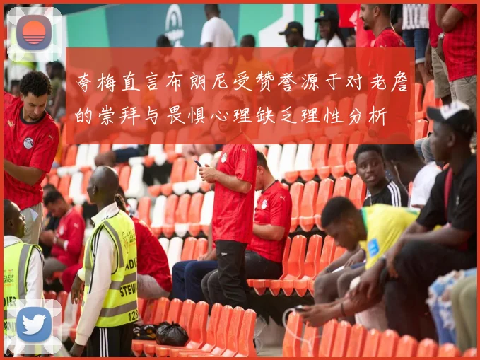 夸梅直言布朗尼受赞誉源于对老詹的崇拜与畏惧心理缺乏理性分析