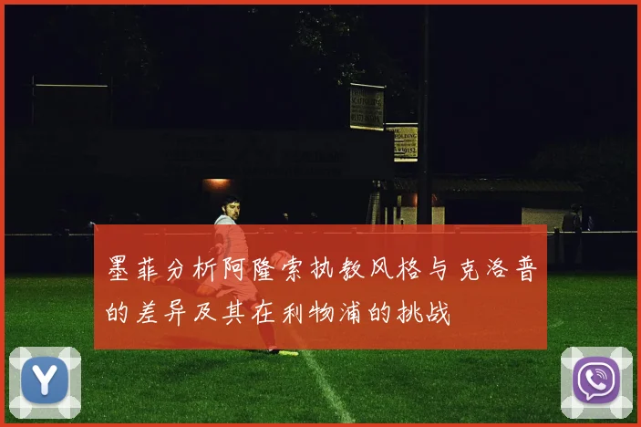 墨菲分析阿隆索执教风格与克洛普的差异及其在利物浦的挑战