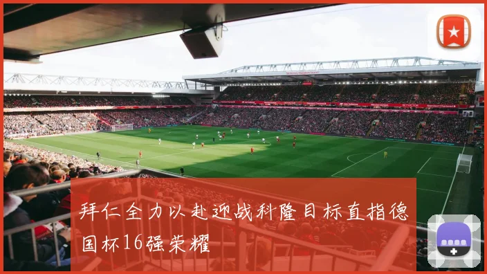 拜仁全力以赴迎战科隆目标直指德国杯16强荣耀