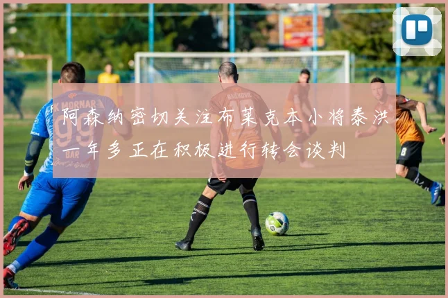 阿森纳密切关注布莱克本小将泰洪一年多正在积极进行转会谈判