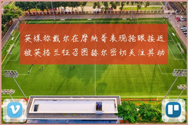 英媒称戴尔在摩纳哥表现抢眼接近被英格兰征召图赫尔密切关注其动态
