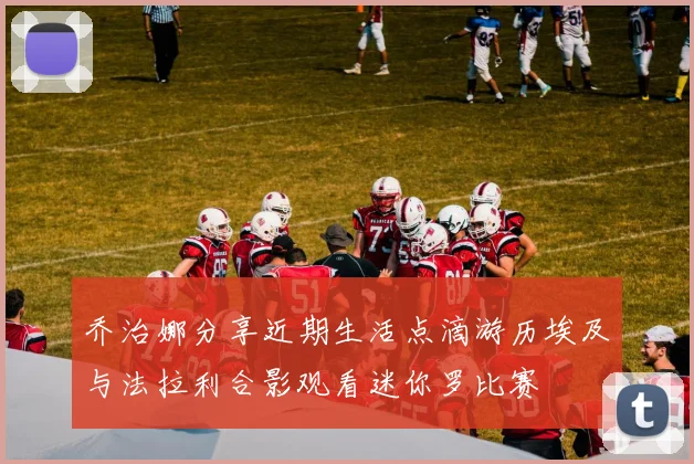 乔治娜分享近期生活点滴游历埃及与法拉利合影观看迷你罗比赛
