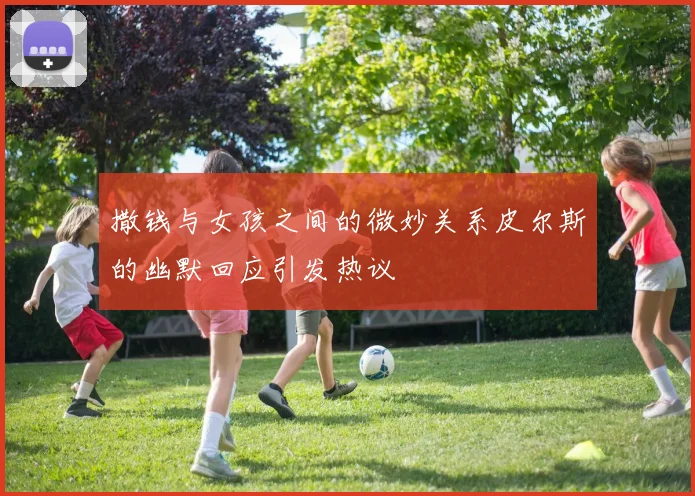 撒钱与女孩之间的微妙关系皮尔斯的幽默回应引发热议