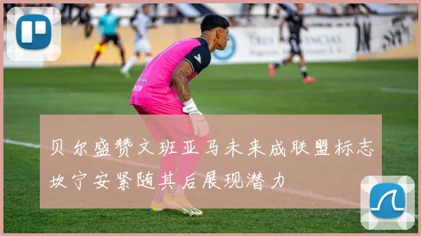 贝尔盛赞文班亚马未来成联盟标志坎宁安紧随其后展现潜力