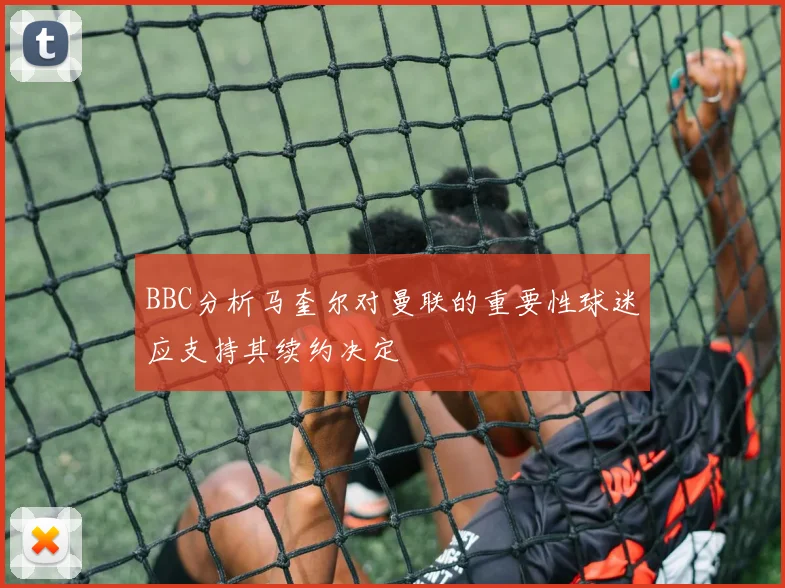 BBC分析马奎尔对曼联的重要性球迷应支持其续约决定