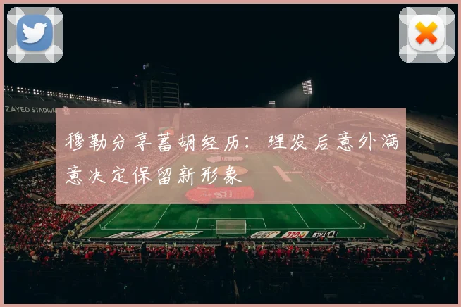 穆勒分享蓄胡经历：理发后意外满意决定保留新形象