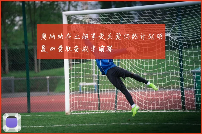 奥纳纳在土超享受关爱仍然计划明夏回曼联备战季前赛