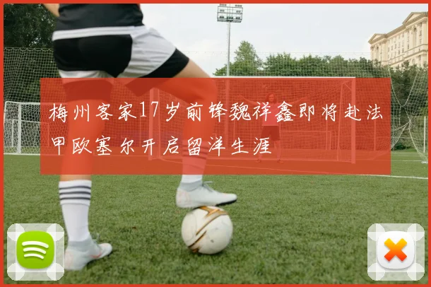 梅州客家17岁前锋魏祥鑫即将赴法甲欧塞尔开启留洋生涯