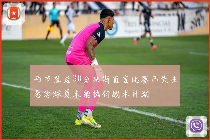 两节落后30分纳斯直言比赛已失去悬念球员未能执行战术计划