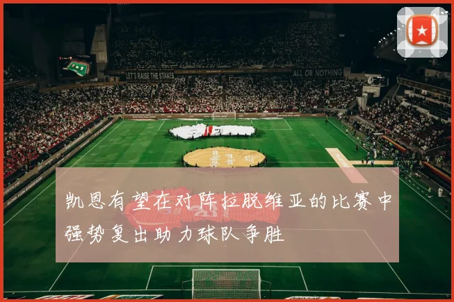 凯恩有望在对阵拉脱维亚的比赛中强势复出助力球队争胜