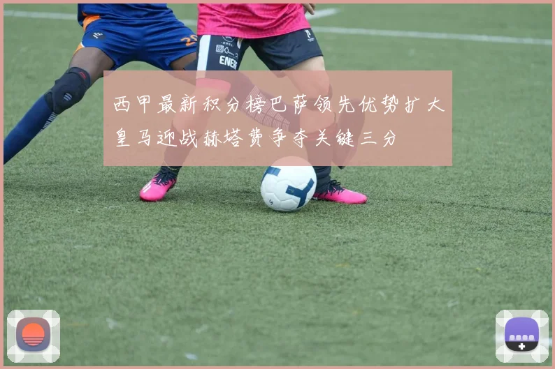 西甲最新积分榜巴萨领先优势扩大皇马迎战赫塔费争夺关键三分
