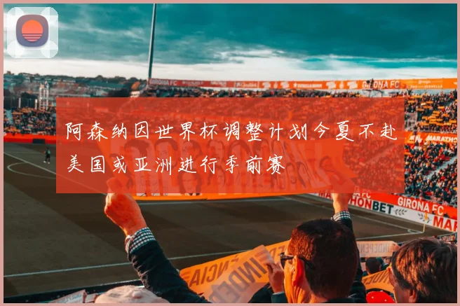 阿森纳因世界杯调整计划今夏不赴美国或亚洲进行季前赛