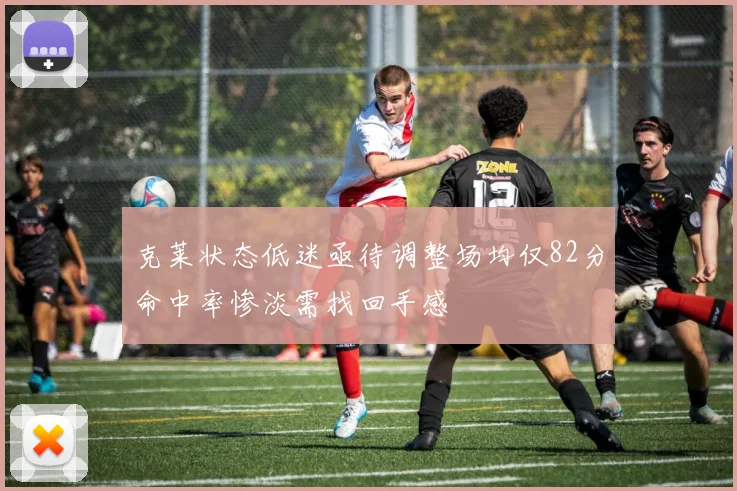 克莱状态低迷亟待调整场均仅82分命中率惨淡需找回手感