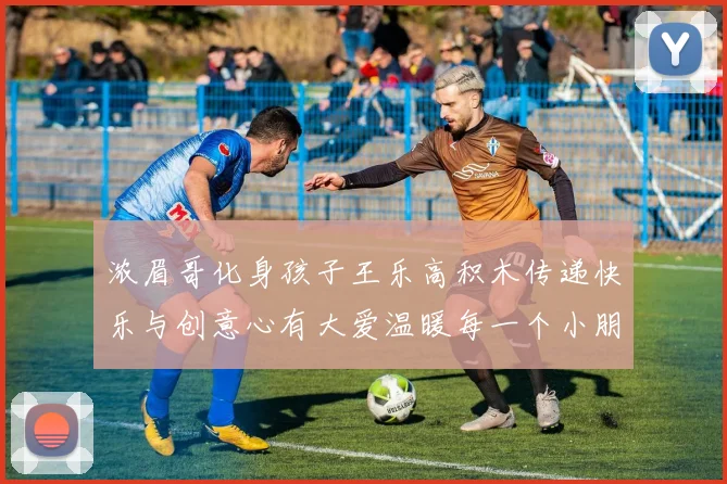 浓眉哥化身孩子王乐高积木传递快乐与创意心有大爱温暖每一个小朋友