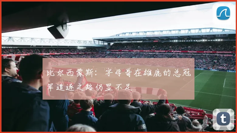 比尔西蒙斯：字母哥在雄鹿的总冠军追逐之路仍显不足