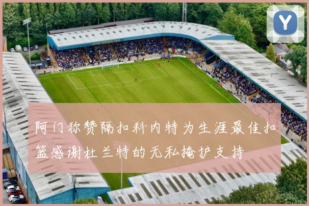 阿门称赞隔扣科内特为生涯最佳扣篮感谢杜兰特的无私掩护支持