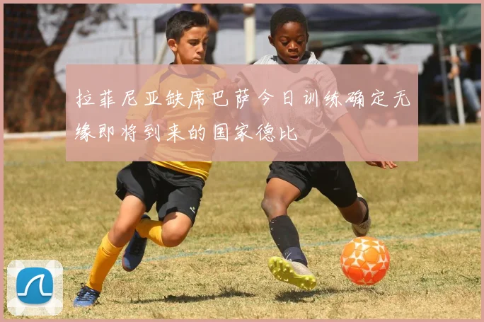 拉菲尼亚缺席巴萨今日训练确定无缘即将到来的国家德比